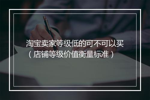 淘宝卖家等级低的可不可以买（店铺等级价值衡量标准）