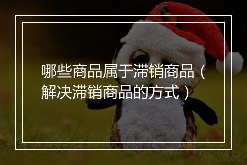 哪些商品属于滞销商品（解决滞销商品的方式）