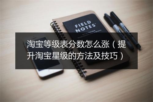 淘宝等级表分数怎么涨（提升淘宝星级的方法及技巧）