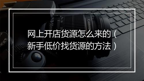 网上开店货源怎么来的（新手低价找货源的方法）