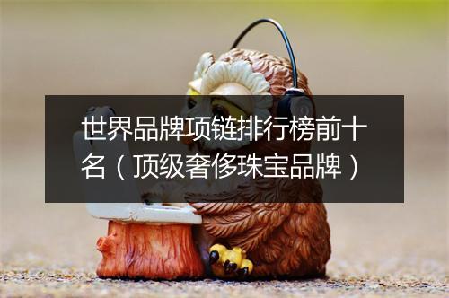 世界品牌项链排行榜前十名（顶级奢侈珠宝品牌）