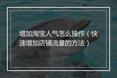 增加淘宝人气怎么操作（快速增加店铺流量的方法）