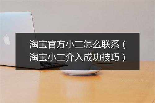 淘宝官方小二怎么联系（淘宝小二介入成功技巧）