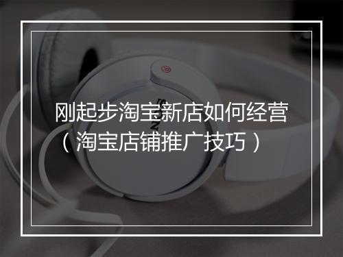 刚起步淘宝新店如何经营（淘宝店铺推广技巧）
