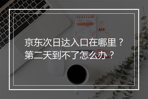 京东次日达入口在哪里？第二天到不了怎么办？
