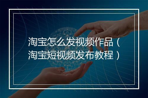 淘宝怎么发视频作品（淘宝短视频发布教程）