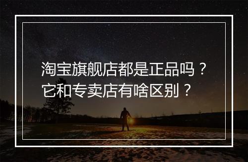 淘宝旗舰店都是正品吗？它和专卖店有啥区别？