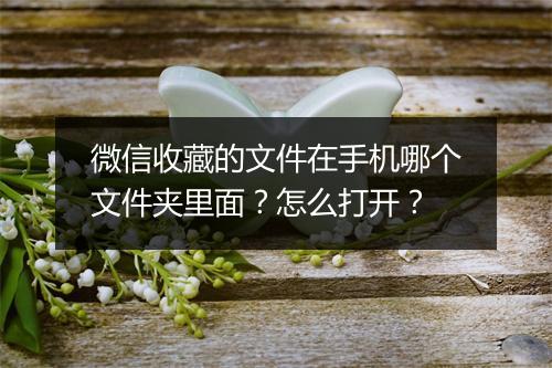 微信收藏的文件在手机哪个文件夹里面？怎么打开？