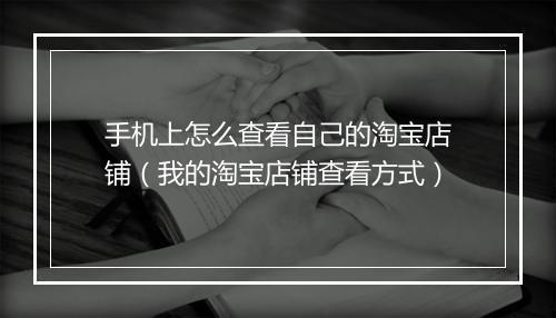 手机上怎么查看自己的淘宝店铺（我的淘宝店铺查看方式）