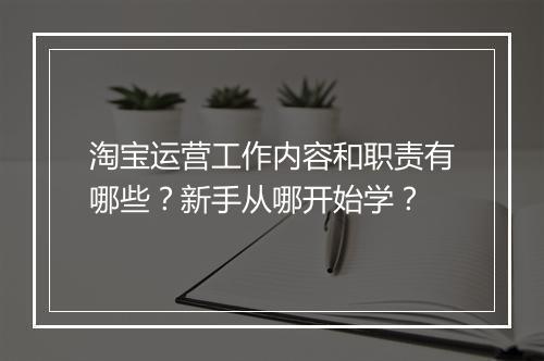 淘宝运营工作内容和职责有哪些？新手从哪开始学？