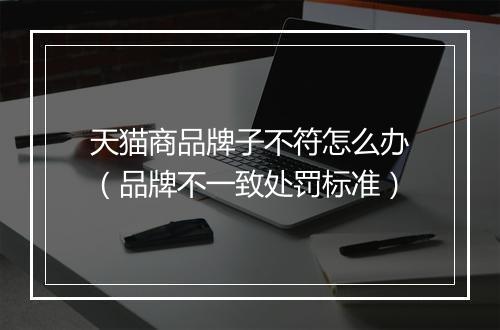 天猫商品牌子不符怎么办（品牌不一致处罚标准）