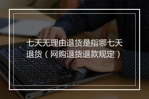 七天无理由退货是指哪七天退货（网购退货退款规定）