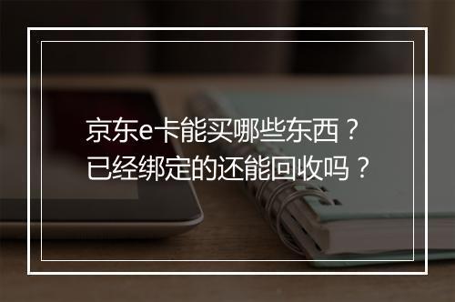 京东e卡能买哪些东西？已经绑定的还能回收吗？