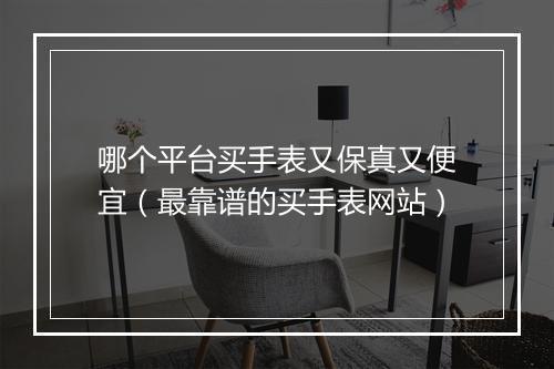 哪个平台买手表又保真又便宜（最靠谱的买手表网站）