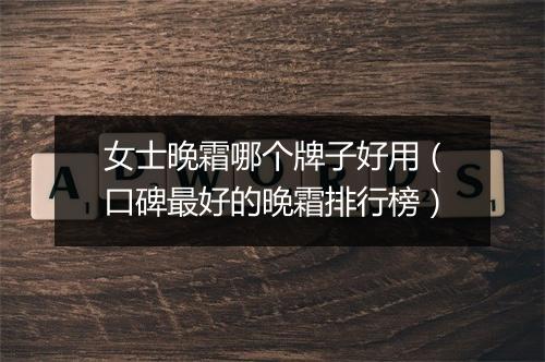 女士晚霜哪个牌子好用（口碑最好的晚霜排行榜）