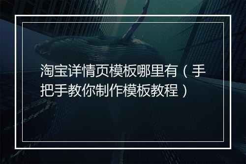 淘宝详情页模板哪里有（手把手教你制作模板教程）
