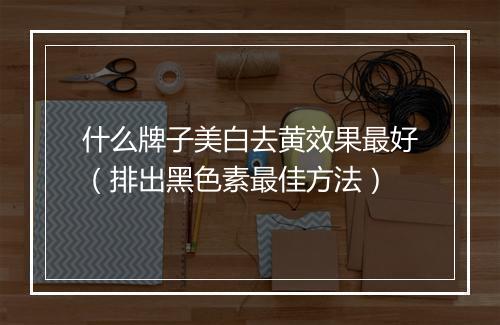 什么牌子美白去黄效果最好（排出黑色素最佳方法）
