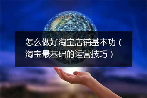 怎么做好淘宝店铺基本功（淘宝最基础的运营技巧）