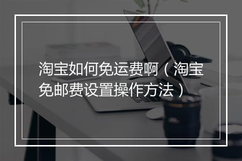 淘宝如何免运费啊（淘宝免邮费设置操作方法）