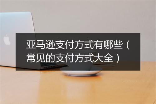 亚马逊支付方式有哪些（常见的支付方式大全）