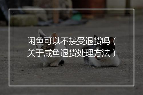 闲鱼可以不接受退货吗（关于咸鱼退货处理方法）