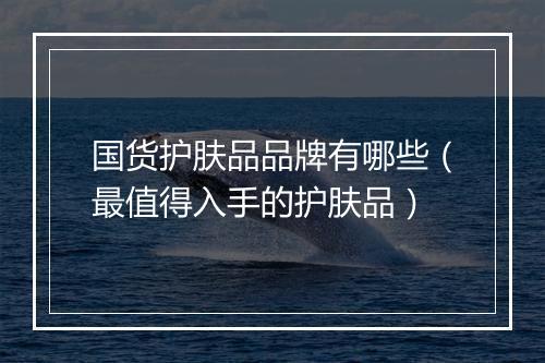 国货护肤品品牌有哪些（最值得入手的护肤品）