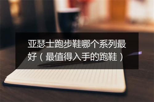 亚瑟士跑步鞋哪个系列最好（最值得入手的跑鞋）