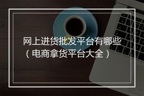 网上进货批发平台有哪些（电商拿货平台大全）