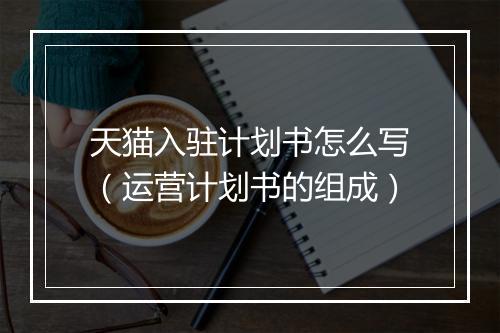 天猫入驻计划书怎么写（运营计划书的组成）