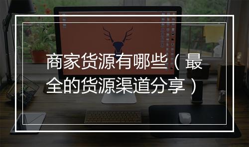 商家货源有哪些（最全的货源渠道分享）