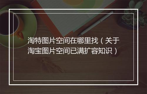 淘特图片空间在哪里找（关于淘宝图片空间已满扩容知识）