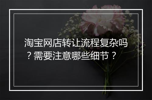 淘宝网店转让流程复杂吗？需要注意哪些细节？