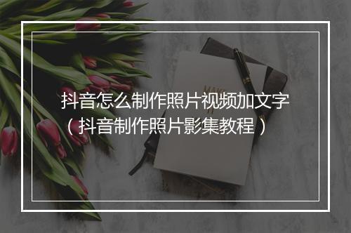 抖音怎么制作照片视频加文字（抖音制作照片影集教程）