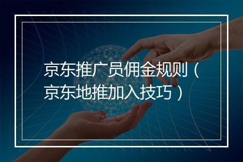 京东推广员佣金规则（京东地推加入技巧）