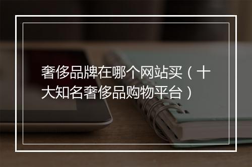 奢侈品牌在哪个网站买（十大知名奢侈品购物平台）
