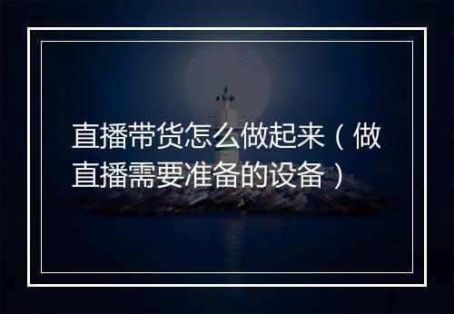 直播带货怎么做起来（做直播需要准备的设备）