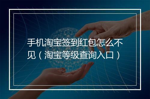 手机淘宝签到红包怎么不见（淘宝等级查询入口）