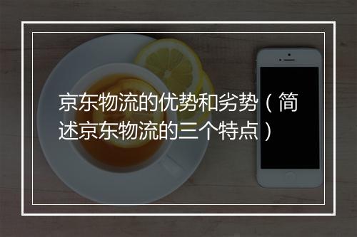 京东物流的优势和劣势（简述京东物流的三个特点）