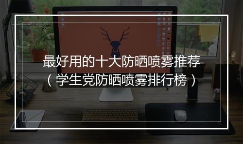 最好用的十大防晒喷雾推荐（学生党防晒喷雾排行榜）