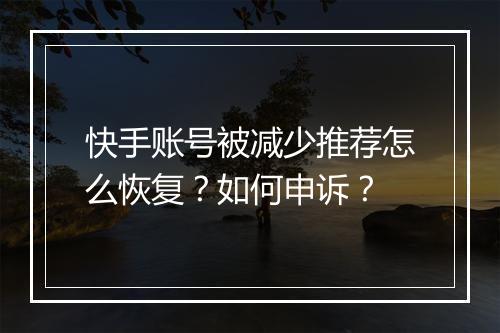 快手账号被减少推荐怎么恢复？如何申诉？