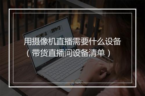 用摄像机直播需要什么设备（带货直播间设备清单）