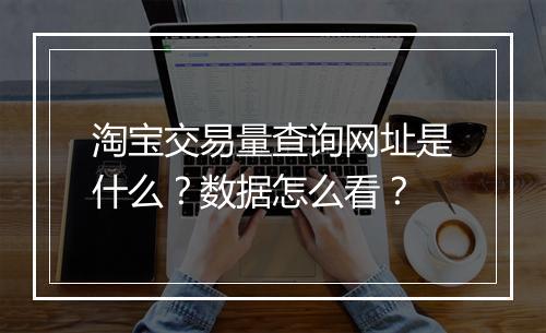 淘宝交易量查询网址是什么？数据怎么看？