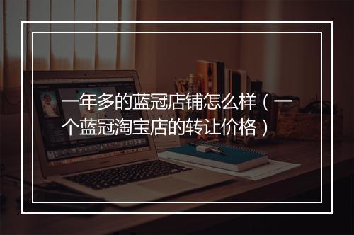 一年多的蓝冠店铺怎么样（一个蓝冠淘宝店的转让价格）