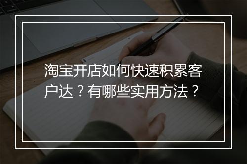 淘宝开店如何快速积累客户达？有哪些实用方法？