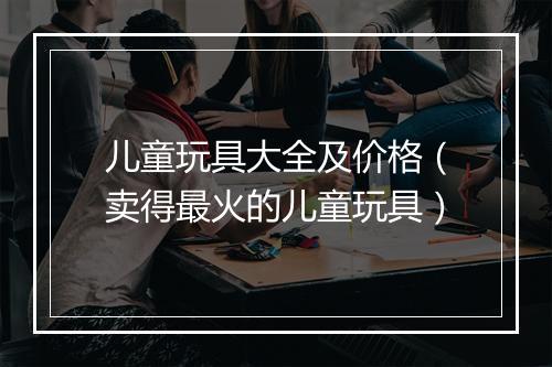 儿童玩具大全及价格（卖得最火的儿童玩具）
