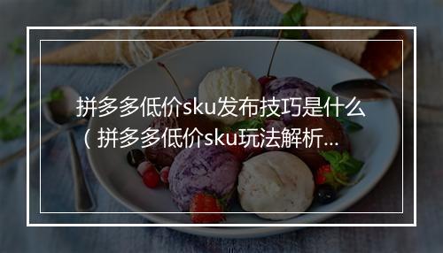 拼多多低价sku发布技巧是什么（拼多多低价sku玩法解析）