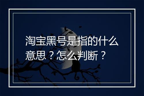 淘宝黑号是指的什么意思？怎么判断？