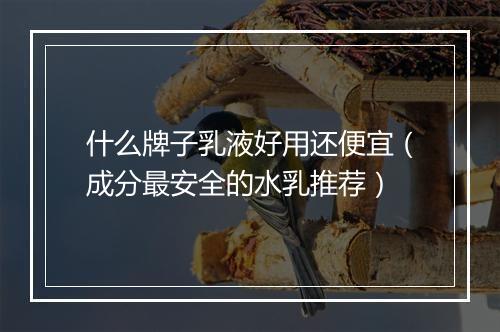 什么牌子乳液好用还便宜（成分最安全的水乳推荐）