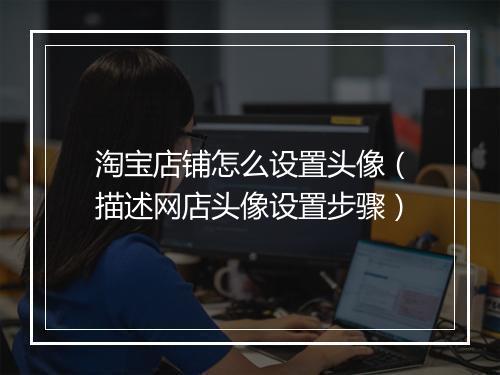 淘宝店铺怎么设置头像（描述网店头像设置步骤）