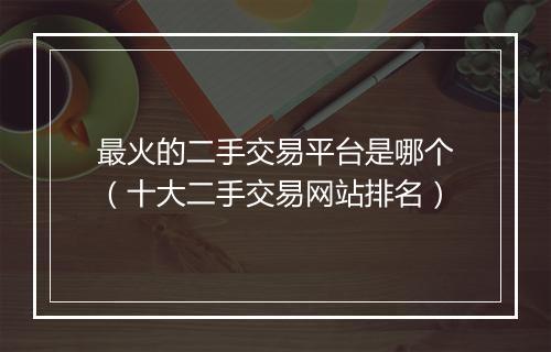 最火的二手交易平台是哪个（十大二手交易网站排名）